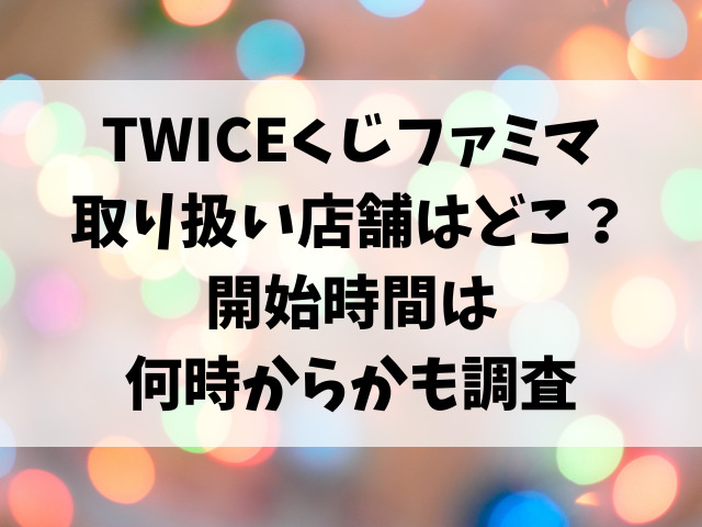 TWICEくじファミマ取り扱い店舗はどこ？開始時間は何時からかも調査