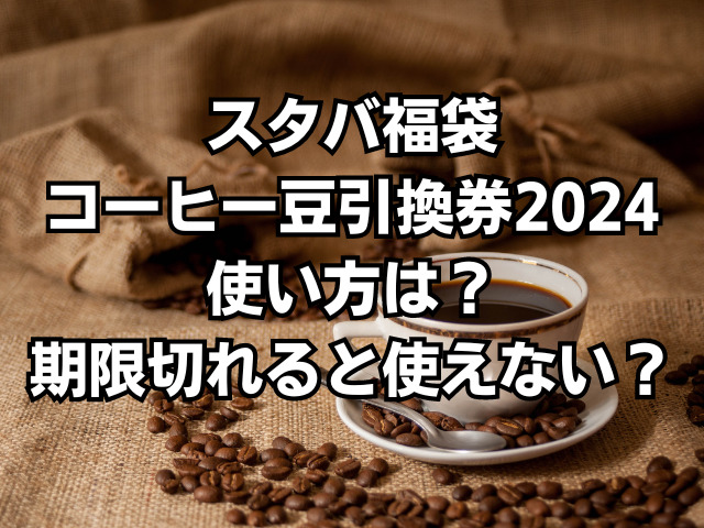 スタバ福袋コーヒー豆引換券2024使い方は？期限切れると使えない？