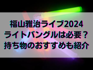 福山雅治ライブ2024ライトバングルは必要？持ち物のおすすめも紹介