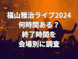 福山雅治ライブ2024何時間ある？終了時間を会場別に調査