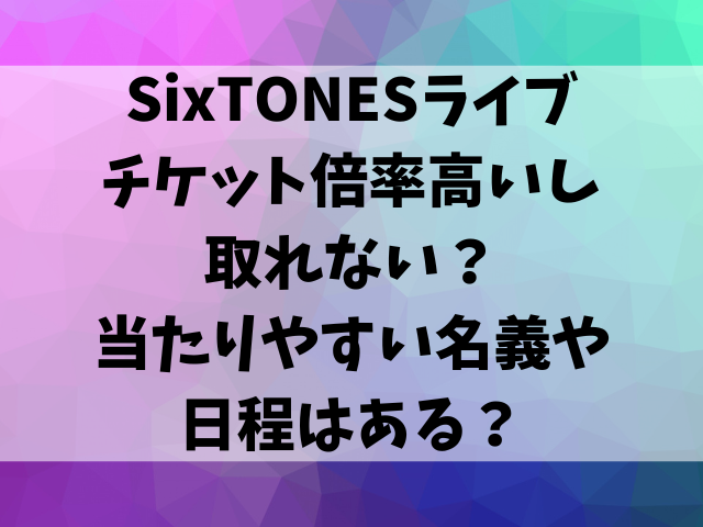 SixTONESライブ2025チケット倍率高いし取れない？当たりやすい名義や日程はある？