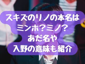 スキズのリノの本名はミンホ？ミノ？あだ名や入野の意味も紹介