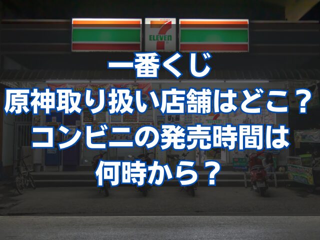 一番くじ原神取り扱い店舗はどこ？コンビニの発売時間は何時から？