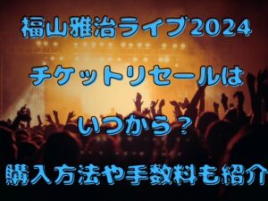 福山雅治ライブ2024チケットリセールはいつから？購入方法や手数料も紹介