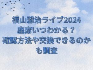 福山雅治ライブ2024座席いつわかる？座席表の確認方法や交換できるのかも調査