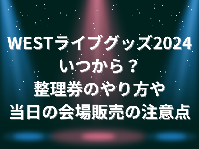 WESTライブグッズ2024いつから？整理券のやり方や当日の会場販売の注意点