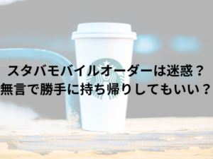 スタバモバイルオーダーは迷惑？無言で勝手に持ち帰りしてもいい？
