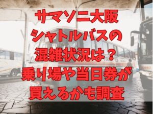 サマソニ大阪シャトルバスの混雑状況は？乗り場や当日券が買えるかも調査