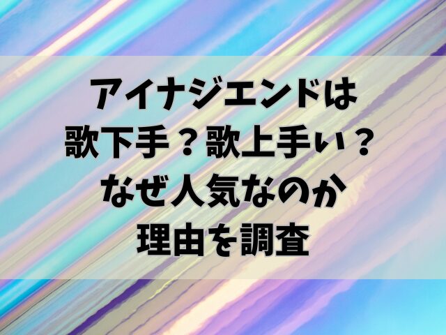 アイナジエンドは歌下手？歌上手い？なぜ人気なのか理由を調査