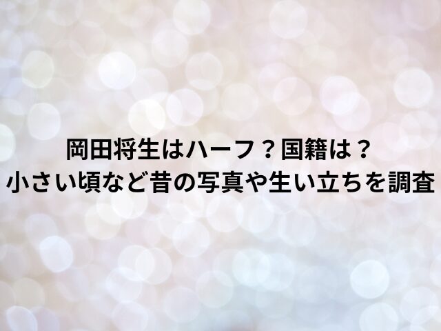 岡田将生はハーフ？国籍は？小さい頃など昔の写真や生い立ちを調査