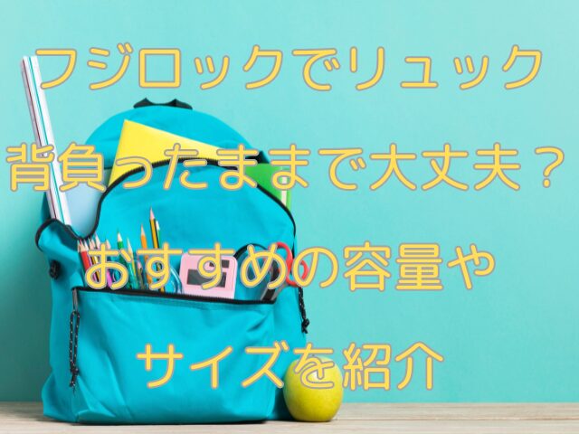 フジロックでリュック背負ったままで大丈夫？おすすめの容量やサイズを紹介