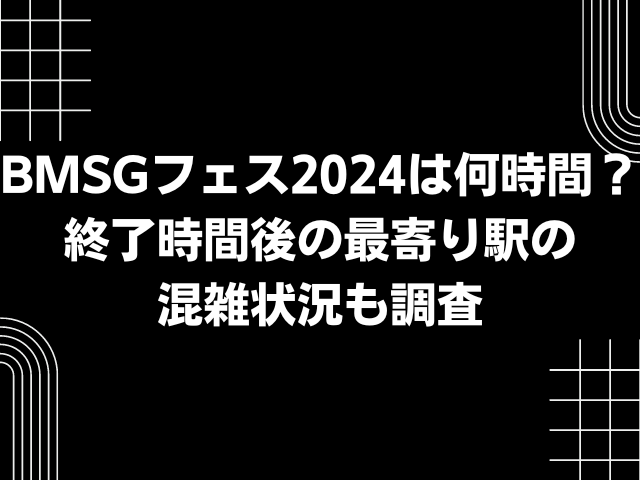 BMSGフェス2024は何時間？終了時間後の最寄り駅の混雑状況も調査