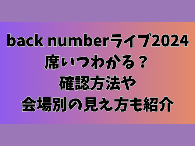 back numberライブ2024席いつわかる？確認方法や会場別の見え方も紹介