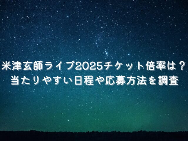 米津玄師ライブ2025チケット倍率は？当たりやすい日程や応募方法を調査