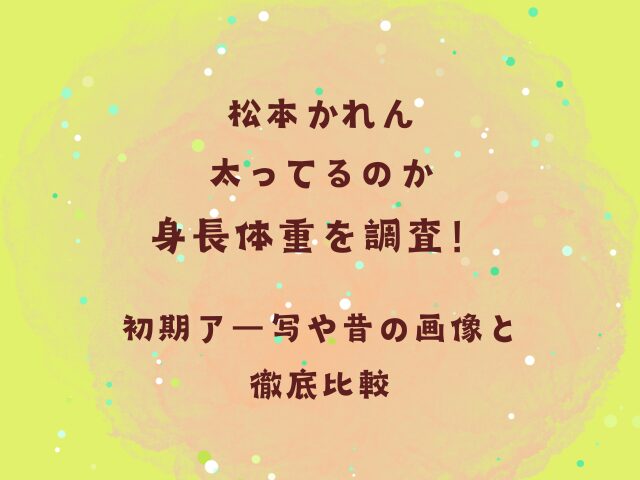 松本かれん太ってるのか身長体重を調査！初期アー写や昔の画像と徹底比較
