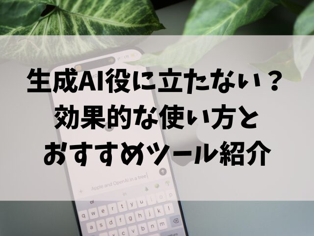 生成AI役に立たない？効果的な使い方とおすすめツール紹介