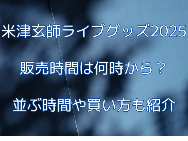 米津玄師ライブグッズ2025販売時間は何時から？並ぶ時間や買い方も紹介