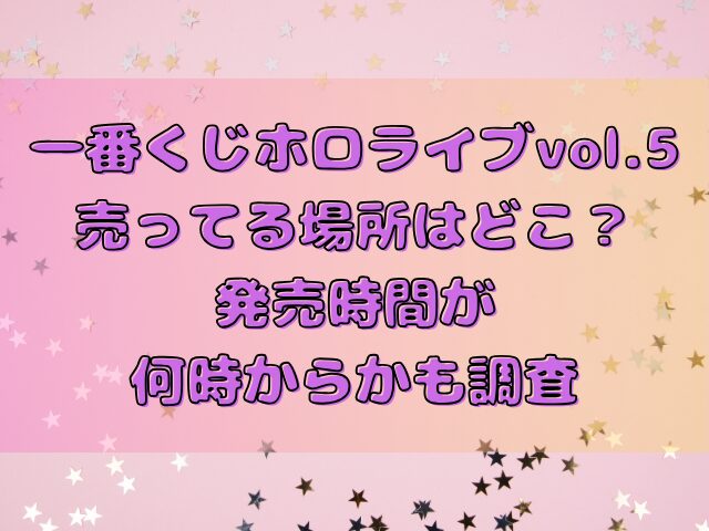 一番くじホロライブvol.5売ってる場所はどこ？発売時間が何時からかも調査