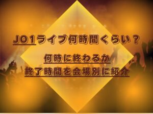 JO1ライブ何時間くらい？何時に終わるか終了時間を会場別に紹介