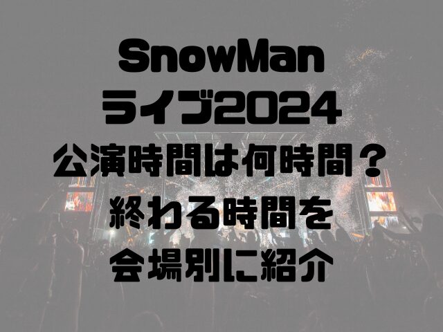 SnowManライブ2024公演時間は何時間？終わる時間を会場別に紹介