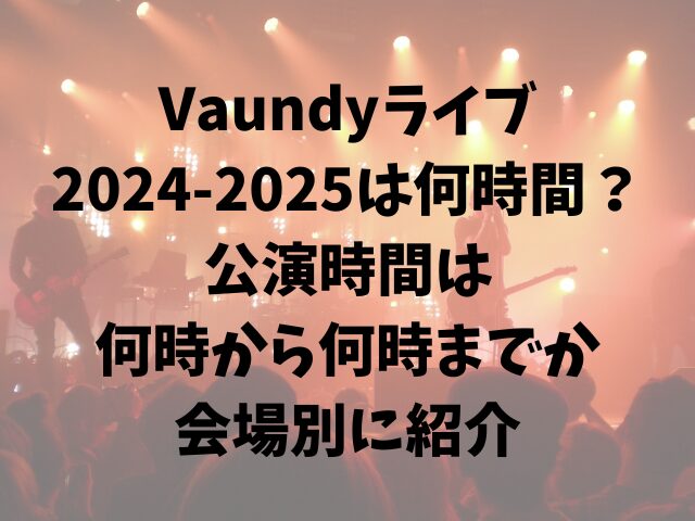 Vaundyライブ2024-2025は何時間？公演時間は何時から何時までか会場別に紹介