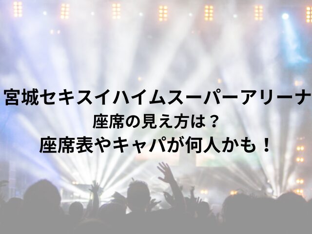 宮城セキスイハイムスーパーアリーナ座席の見え方は？座席表やキャパが何人かも！