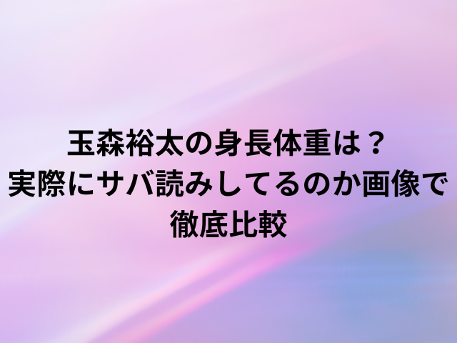 玉森裕太の身長体重は？実際にサバ読みしてるのか画像で徹底比較