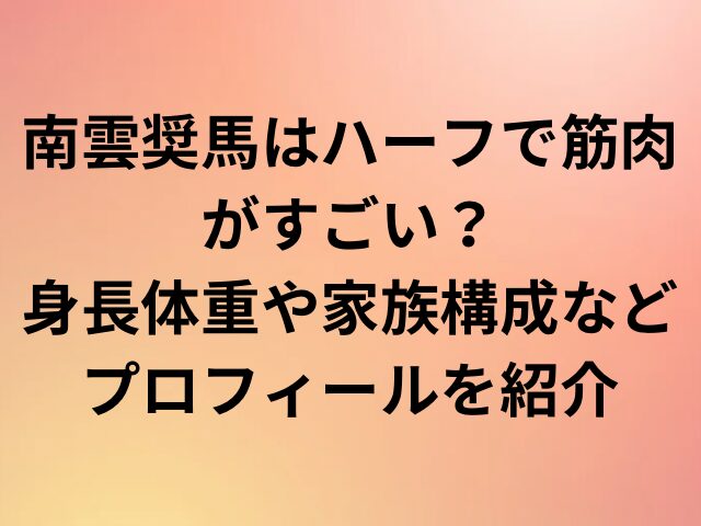 南雲奨馬はハーフで筋肉がすごい？身長体重や家族構成などプロフィールを紹介