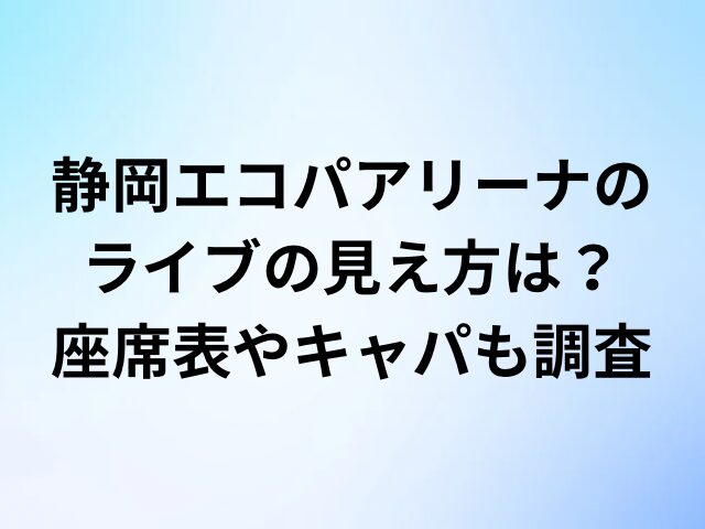 静岡エコパアリーナのライブの見え方は？座席表やキャパも調査