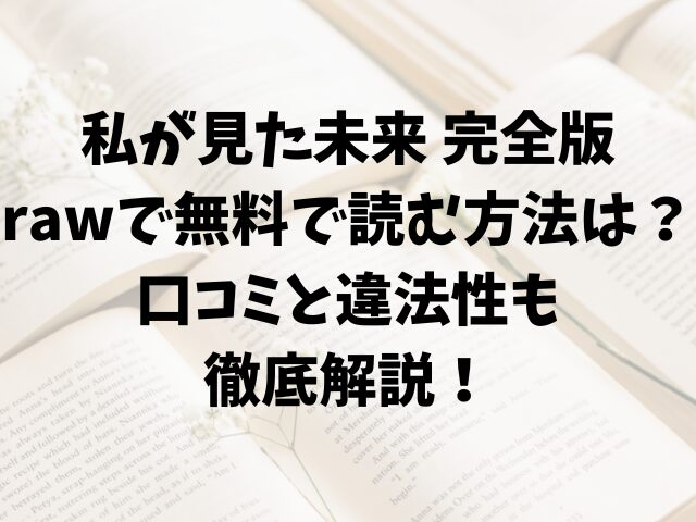 私が見た未来完全版rawで無料で読む方法は？口コミと違法性も徹底解説！