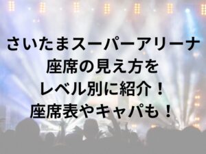 さいたまスーパーアリーナ座席の見え方をレベル別に紹介！座席表やキャパも！