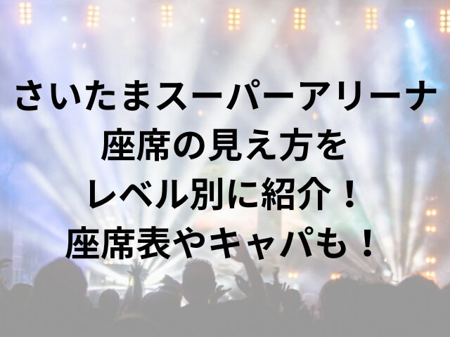 さいたまスーパーアリーナ座席の見え方をレベル別に紹介！座席表やキャパも！