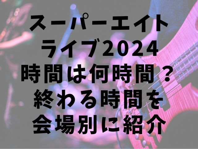 スーパーエイトライブ2024時間は何時間？終わる時間を会場別に紹介