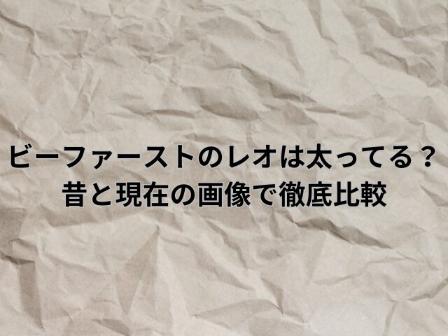 ビーファーストのレオは太ってる？昔と現在の画像で徹底比較