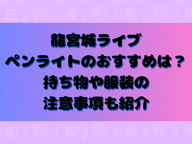 龍宮城ライブペンライトのおすすめは？持ち物や服装の注意事項も紹介