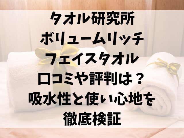 タオル研究所ボリュームリッチフェイスタオルの口コミや評判は？吸水性と使い心地を徹底検証