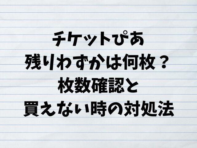 チケットぴあ残りわずかは何枚？枚数確認と買えない時の対処法