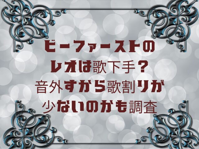 ビーファーストのレオは歌下手？音外すから歌割りが少ないのかも調査