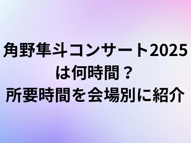 角野隼斗コンサート2025は何時間？所要時間を会場別に紹介