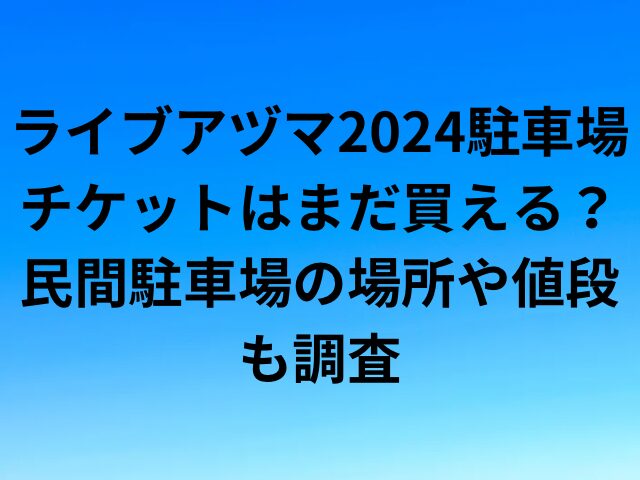 ライブアヅマ2024駐車場チケットはまだ買える？民間駐車場の場所や値段も調査