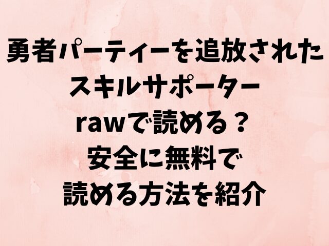 勇者パーティーを追放されたスキルサポーターはrawで読める？安全に無料で読める方法を紹介