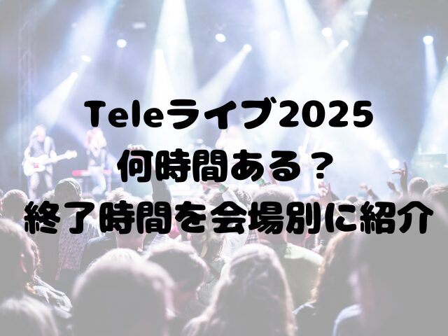 Teleライブ2025何時間ある？終了時間を会場別に紹介