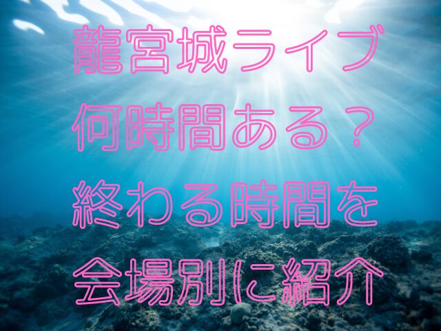 龍宮城ライブ何時間ある？終わる時間を会場別に紹介