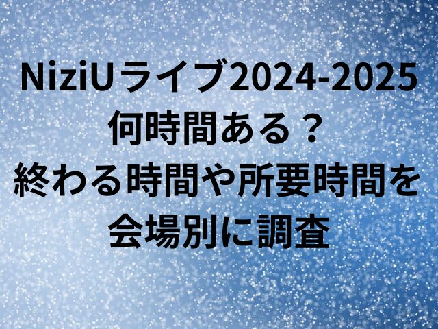 NiziUライブ2024-2025何時間ある？終わる時間や所要時間を会場別に調査