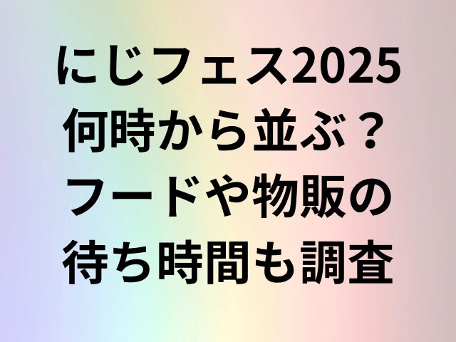 にじフェス2025何時から並ぶ？フードや物販の待ち時間も調査