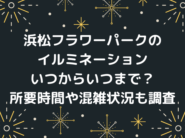 浜松フラワーパークのイルミネーションいつからいつまで？所要時間や混雑状況も調査