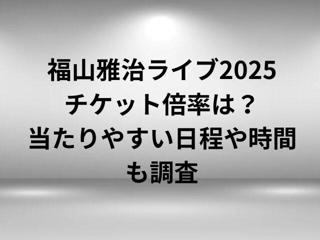 福山雅治ライブ2025チケット倍率は？当たりやすい日程や時間も調査