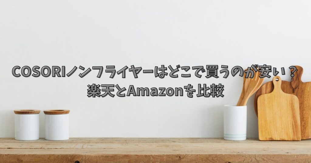 コソリ ノンフライヤーはどこで買うのが安い？楽天とAmazonを比較