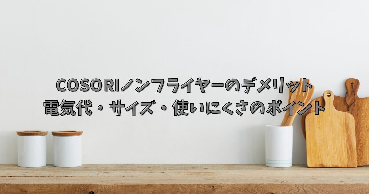 コソリのノンフライヤーのデメリットと電気代・サイズ・使いにくさのポイント