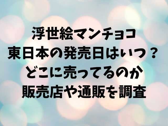 浮世絵マンチョコ東日本の発売日はいつ？どこに売ってるのか販売店や通販を調査